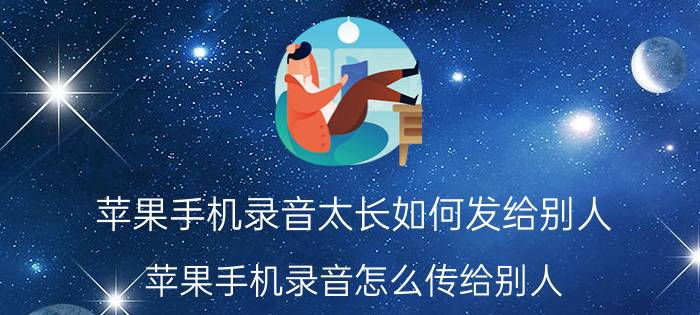 苹果手机录音太长如何发给别人 苹果手机录音怎么传给别人？